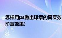 怎样用ps做出印章的真实效果盖章效果的制作(ps怎么做成印章效果)