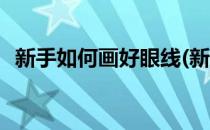 新手如何画好眼线(新手如何画好眼线视频)