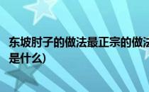 东坡肘子的做法最正宗的做法(东坡肘子的做法最正宗的做法是什么)