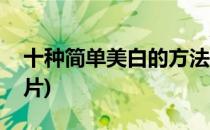 十种简单美白的方法(十种简单美白的方法图片)