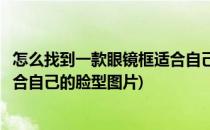 怎么找到一款眼镜框适合自己的脸型(怎么找到一款眼镜框适合自己的脸型图片)