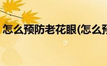怎么预防老花眼(怎么预防老花眼越来越严重)