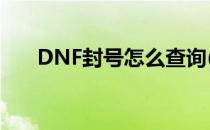 DNF封号怎么查询(dnf封号在哪查询)