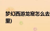 梦幻西游龙窟怎么去(梦幻西游手游龙窟在哪里)