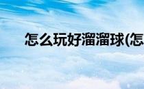 怎么玩好溜溜球(怎么玩好溜溜球游戏)