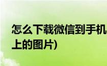 怎么下载微信到手机上(怎么下载微信到手机上的图片)