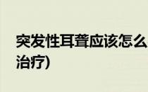 突发性耳聋应该怎么办(突发性耳朵聋是怎么治疗)