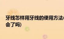 牙线怎样用牙线的使用方法(牙线的正确使用方法,看完你学会了吗)