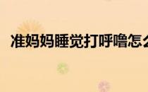准妈妈睡觉打呼噜怎么办(孕妈睡觉打呼噜)