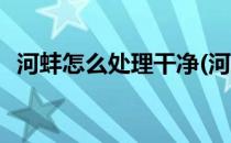 河蚌怎么处理干净(河蚌怎么处理干净视频)