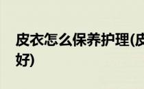 皮衣怎么保养护理(皮衣怎么保养护理用什么好)