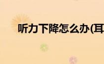 听力下降怎么办(耳朵听力下降怎么办)