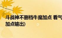 斗战神不删档牛魔加点 看气功牛冲开一片天(斗战神气功牛加点输出)