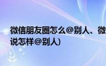 微信朋友圈怎么@别人、微信发说说如何@别人(微信发说说怎样@别人)