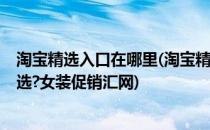 淘宝精选入口在哪里(淘宝精选入口在哪里?怎么加入淘宝精选?女装促销汇网)
