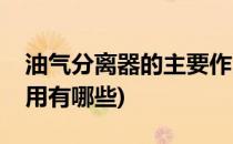油气分离器的主要作用(油气分离器的主要作用有哪些)