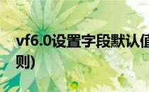vf6.0设置字段默认值(vfp设置字段有效性规则)