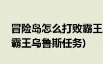 冒险岛怎么打败霸王乌鲁斯(冒险岛怎么打败霸王乌鲁斯任务)