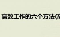 高效工作的六个方法(高效工作的六个方法是)