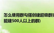 怎么使用群勾搭创建超级群突破微信群500限制(微信群怎么能建500人以上的群)