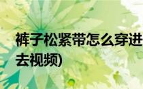 裤子松紧带怎么穿进去(裤子松紧带怎么穿进去视频)