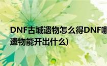 DNF古城遗物怎么得DNF哪个图爆古城遗物最多(dnf古代遗物能开出什么)