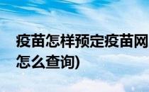 疫苗怎样预定疫苗网上怎样查询(预约的疫苗怎么查询)