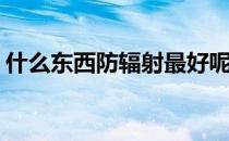 什么东西防辐射最好呢(什么东西防辐射最好)
