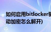 如何启用bitlocker驱动器加密(bitlocker驱动加密怎么解开)