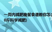 一周内减肥晚餐食谱教你怎么吃减肥(减肥晚餐食谱一周瘦10斤科学减肥)