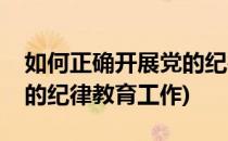 如何正确开展党的纪律教育(如何正确开展党的纪律教育工作)