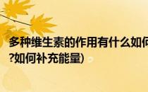 多种维生素的作用有什么如何补充(多种维生素的作用有什么?如何补充能量)