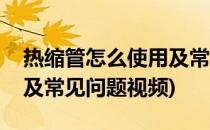 热缩管怎么使用及常见问题(热缩管怎么使用及常见问题视频)