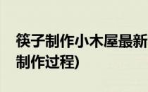 筷子制作小木屋最新教程哦(筷子手工小木屋制作过程)