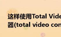 这样使用Total Video Converter视频转换器(total video converter怎么用)