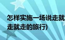 怎样实施一场说走就走的旅行(如何来一场说走就走的旅行)