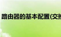 路由器的基本配置(交换机路由器的基本配置)