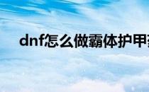 dnf怎么做霸体护甲药水(DNF霸体药水)