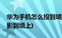 华为手机怎么投到墙上(华为手机怎么直接投影到墙上)