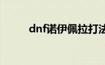 dnf诺伊佩拉打法(DNF诺伊佩拉)