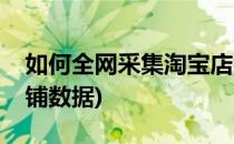 如何全网采集淘宝店铺(如何全网采集淘宝店铺数据)