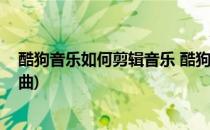 酷狗音乐如何剪辑音乐 酷狗如何切歌(酷狗音乐如何剪切歌曲)