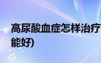 高尿酸血症怎样治疗(高尿酸血症怎样治疗才能好)