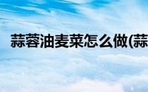 蒜蓉油麦菜怎么做(蒜蓉油麦菜怎么做不苦)