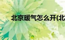 北京暖气怎么开(北京暖气怎么开阀门)