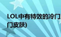 LOL中有特效的冷门皮肤有哪些(英雄联盟冷门皮肤)
