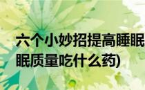 六个小妙招提高睡眠质量(六个小妙招提高睡眠质量吃什么药)