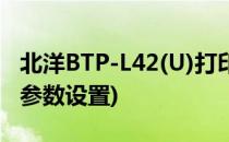 北洋BTP-L42(U)打印机设置(btp-l42打印机参数设置)