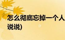 怎么彻底忘掉一个人(怎么彻底忘掉一个人的说说)