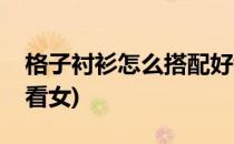 格子衬衫怎么搭配好看(格子衬衫怎么搭配好看女)